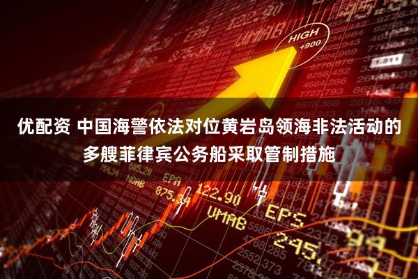 优配资 中国海警依法对位黄岩岛领海非法活动的多艘菲律宾公务船采取管制措施