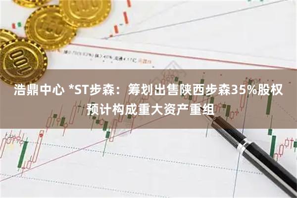 浩鼎中心 *ST步森:筹划出售陕西步森35%股权 预计构成重大资产重组
