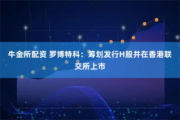 牛金所配资 罗博特科：筹划发行H股并在香港联交所上市