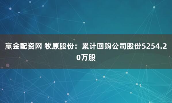 赢金配资网 牧原股份：累计回购公司股份5254.20万股