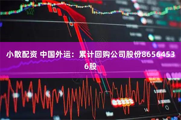 小散配资 中国外运：累计回购公司股份86564536股