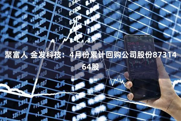 聚富人 金发科技：4月份累计回购公司股份8731464股