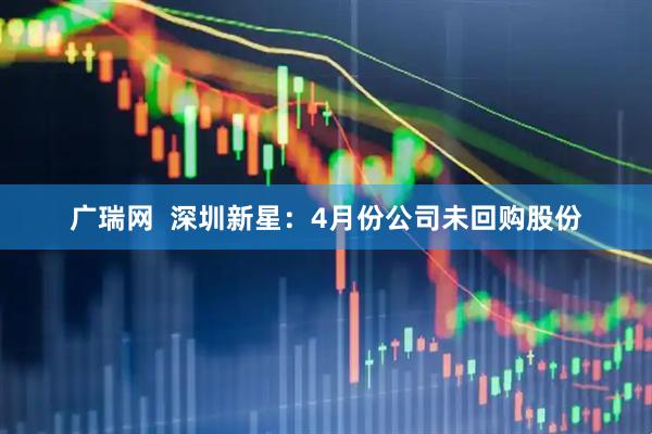 广瑞网  深圳新星：4月份公司未回购股份
