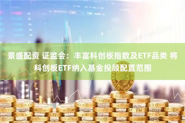 景盛配资 证监会：丰富科创板指数及ETF品类 将科创板ETF纳入基金投顾配置范围