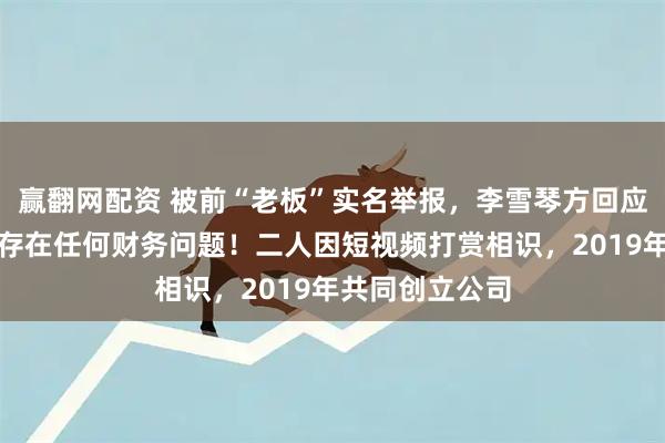 赢翻网配资 被前“老板”实名举报，李雪琴方回应：法院见！不存在任何财务问题！二人因短视频打赏相识，2019年共同创立公司