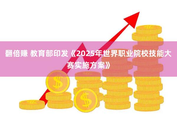 翻倍赚 教育部印发《2025年世界职业院校技能大赛实施方案》