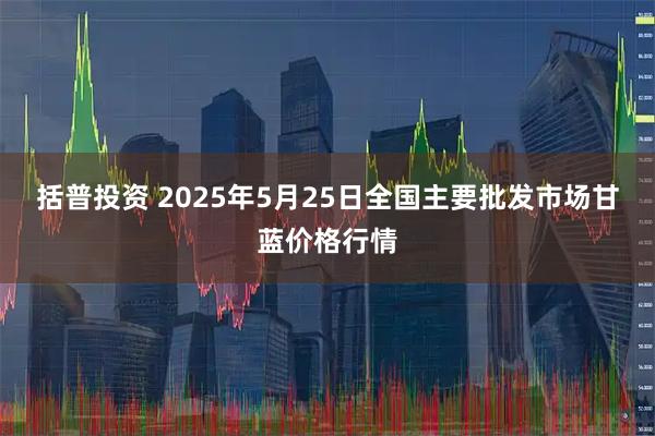 括普投资 2025年5月25日全国主要批发市场甘蓝价格行情