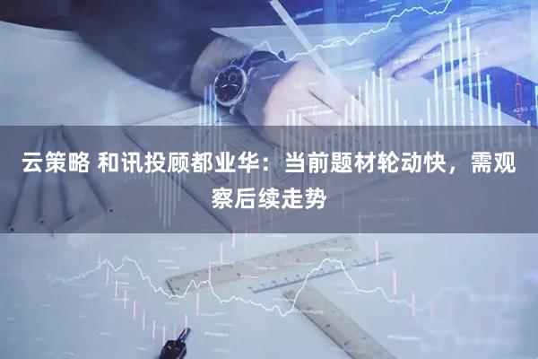 云策略 和讯投顾都业华：当前题材轮动快，需观察后续走势