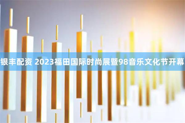 银丰配资 2023福田国际时尚展暨98音乐文化节开幕