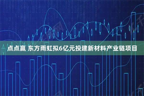 点点赢 东方雨虹拟6亿元投建新材料产业链项目