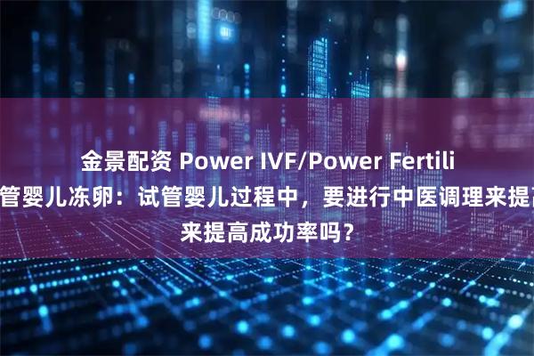 金景配资 Power IVF/Power Fertility 墨西哥试管婴儿冻卵：试管婴儿过程中，要进行中医调理来提高成功率吗？