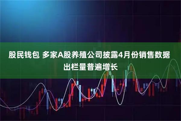 股民钱包 多家A股养殖公司披露4月份销售数据 出栏量普遍增长