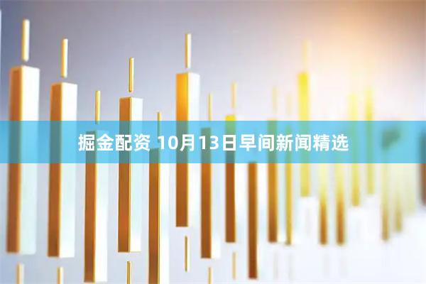 掘金配资 10月13日早间新闻精选