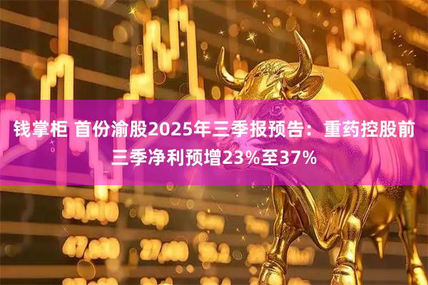 钱掌柜 首份渝股2025年三季报预告：重药控股前三季净利预增23%至37%