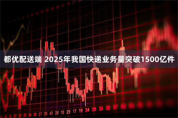 都优配送端 2025年我国快递业务量突破1500亿件