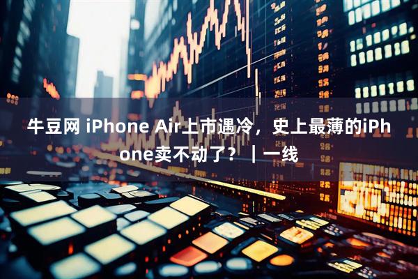 牛豆网 iPhone Air上市遇冷，史上最薄的iPhone卖不动了？｜一线