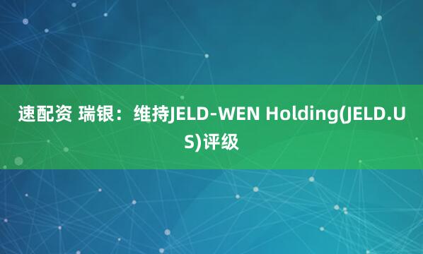 速配资 瑞银：维持JELD-WEN Holding(JELD.US)评级