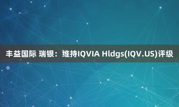 丰益国际 瑞银:维持IQVIA Hldgs(IQV.US)评级