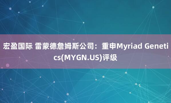 宏盈国际 雷蒙德詹姆斯公司：重申Myriad Genetics(MYGN.US)评级