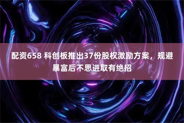 配资658 科创板推出37份股权激励方案，规避暴富后不思进取有绝招