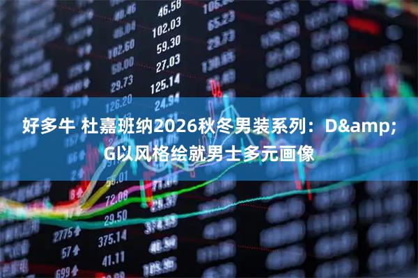 好多牛 杜嘉班纳2026秋冬男装系列：D&G以风格绘就男士多元画像