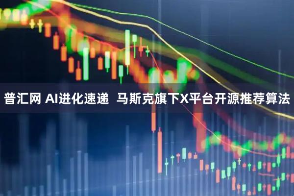普汇网 AI进化速递  马斯克旗下X平台开源推荐算法