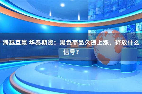 海越互赢 华泰期货：黑色商品久违上涨，释放什么信号？