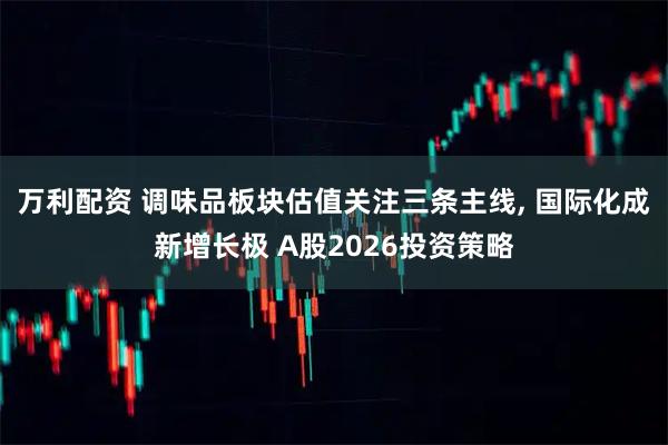 万利配资 调味品板块估值关注三条主线, 国际化成新增长极 A股2026投资策略