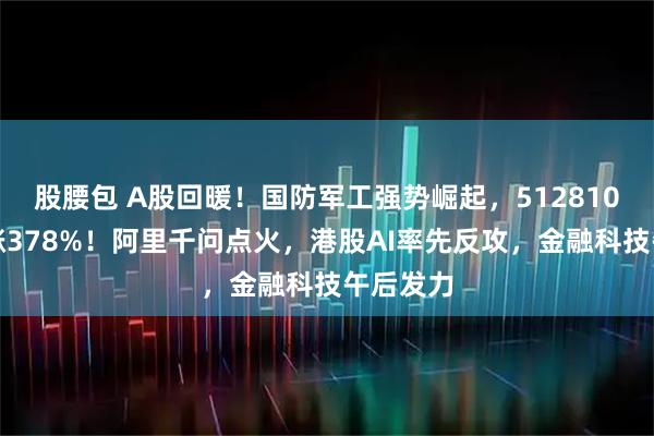 股腰包 A股回暖！国防军工强势崛起，512810放量豪涨378%！阿里千问点火，港股AI率先反攻，金融科技午后发力