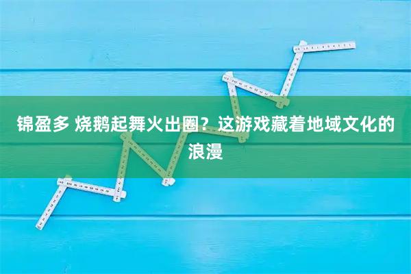 锦盈多 烧鹅起舞火出圈？这游戏藏着地域文化的浪漫