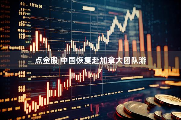 点金股 中国恢复赴加拿大团队游