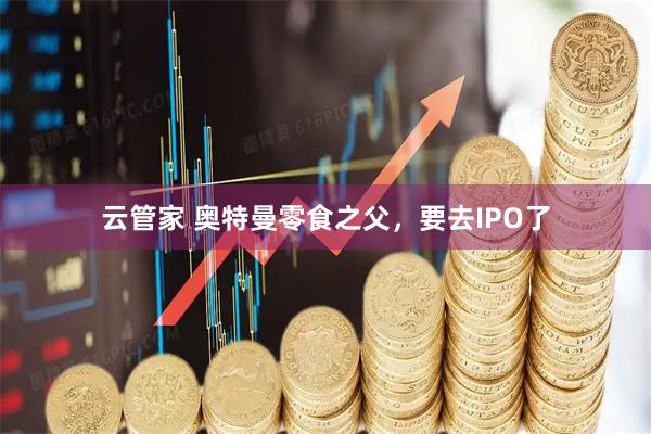 云管家 奥特曼零食之父，要去IPO了