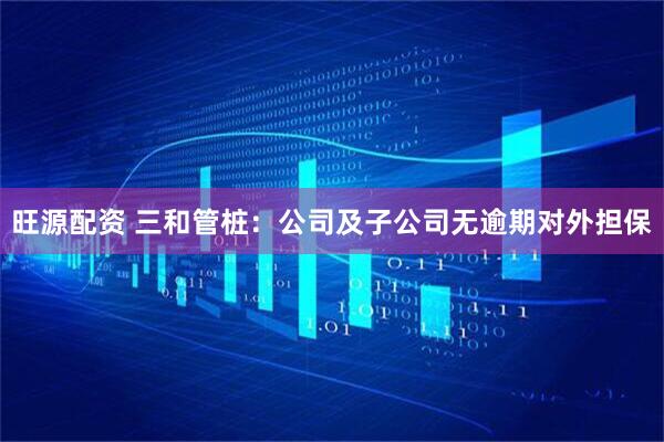 旺源配资 三和管桩：公司及子公司无逾期对外担保