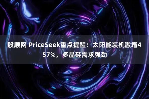 股顺网 PriceSeek重点提醒：太阳能装机激增457%，多晶硅需求强劲