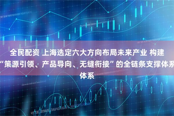 全民配资 上海选定六大方向布局未来产业 构建“策源引领、产品导向、无缝衔接”的全链条支撑体系