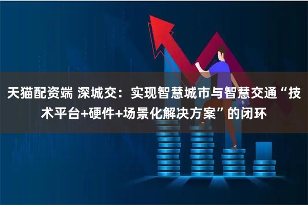 天猫配资端 深城交：实现智慧城市与智慧交通“技术平台+硬件+场景化解决方案”的闭环