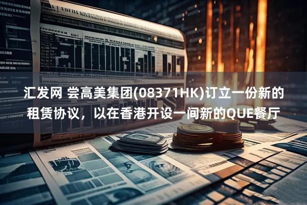 汇发网 尝高美集团(08371HK)订立一份新的租赁协议，以在香港开设一间新的QUE餐厅