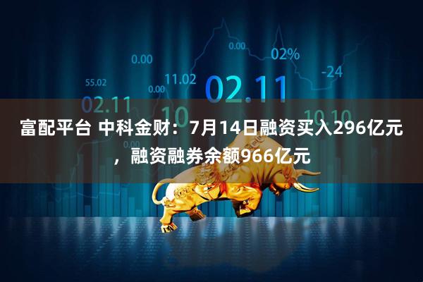 富配平台 中科金财：7月14日融资买入296亿元，融资融券余额966亿元