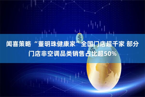 闻喜策略 “董明珠健康家”全国门店超千家 部分门店非空调品类销售占比超50%