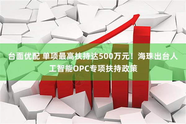 台面优配 单项最高扶持达500万元！海珠出台人工智能OPC专项扶持政策
