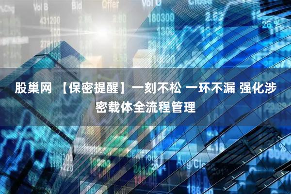 股巢网 【保密提醒】一刻不松 一环不漏 强化涉密载体全流程管理