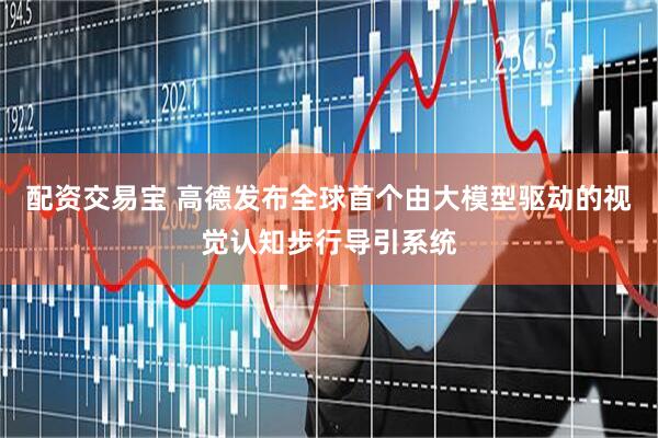 配资交易宝 高德发布全球首个由大模型驱动的视觉认知步行导引系统