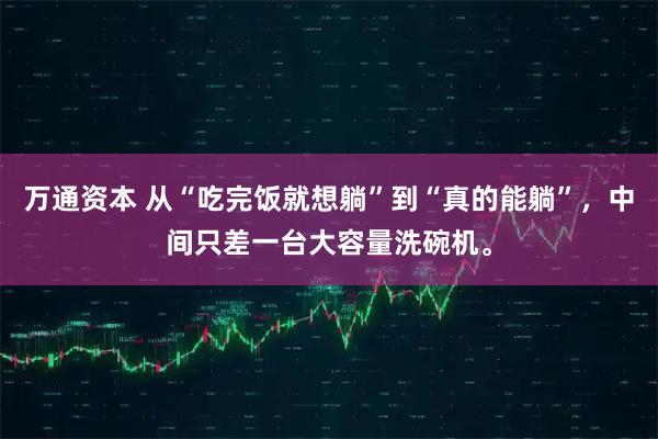 万通资本 从“吃完饭就想躺”到“真的能躺”，中间只差一台大容量洗碗机。