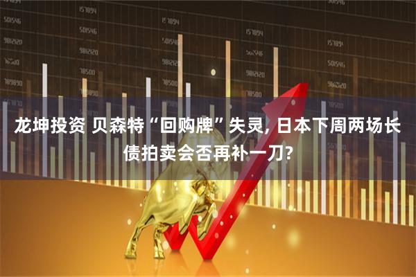 龙坤投资 贝森特“回购牌”失灵, 日本下周两场长债拍卖会否再补一刀?